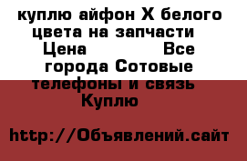 куплю айфон Х белого цвета на запчасти › Цена ­ 10 000 - Все города Сотовые телефоны и связь » Куплю   